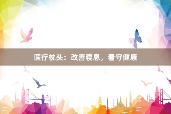 医疗枕头：改善寝息，看守健康